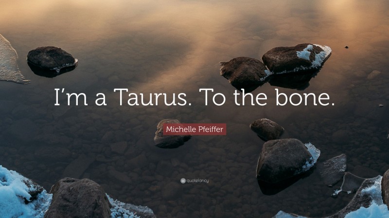 Michelle Pfeiffer Quote: “I’m a Taurus. To the bone.”
