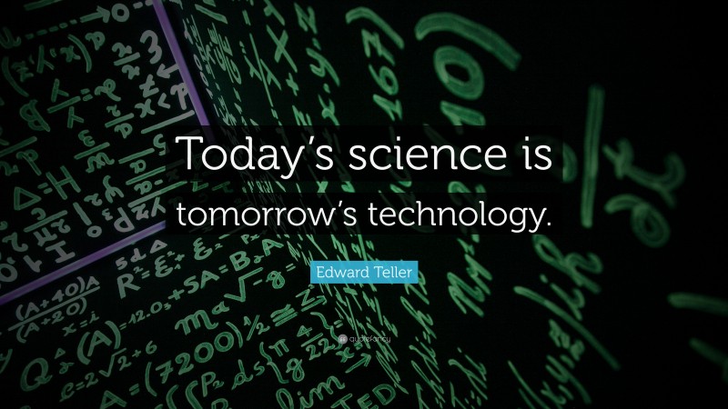 Edward Teller Quote: “Today’s science is tomorrow’s technology.”