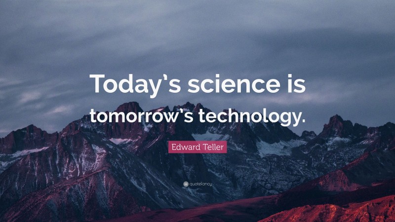 Edward Teller Quote: “Today’s science is tomorrow’s technology.”