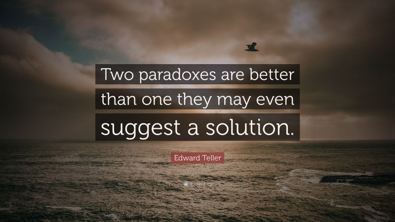 Edward Teller Quote: “Two paradoxes are better than one they may even suggest a solution.”