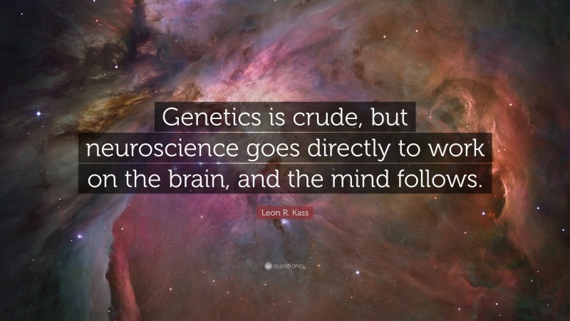 Leon R. Kass Quote: “Genetics is crude, but neuroscience goes directly to work on the brain, and the mind follows.”