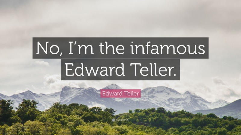 Edward Teller Quote: “No, I’m the infamous Edward Teller.”