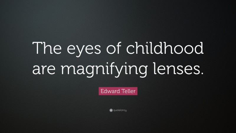 Edward Teller Quote: “The eyes of childhood are magnifying lenses.”