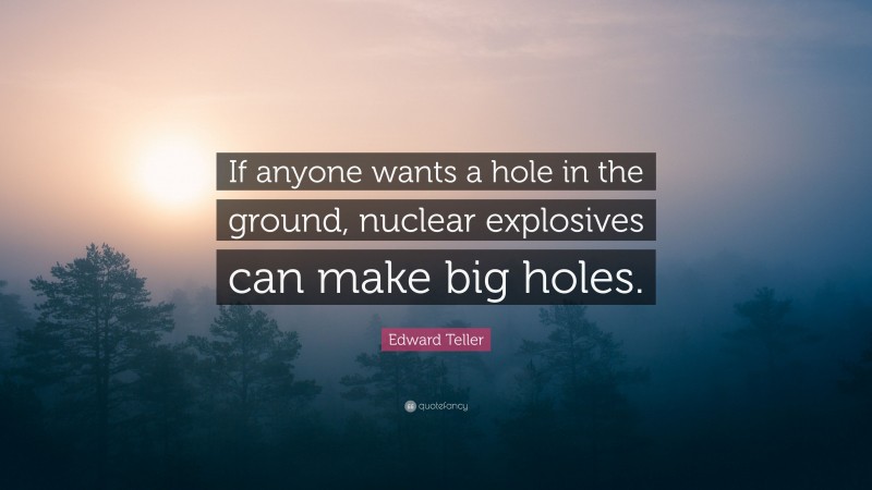 Edward Teller Quote: “If anyone wants a hole in the ground, nuclear explosives can make big holes.”