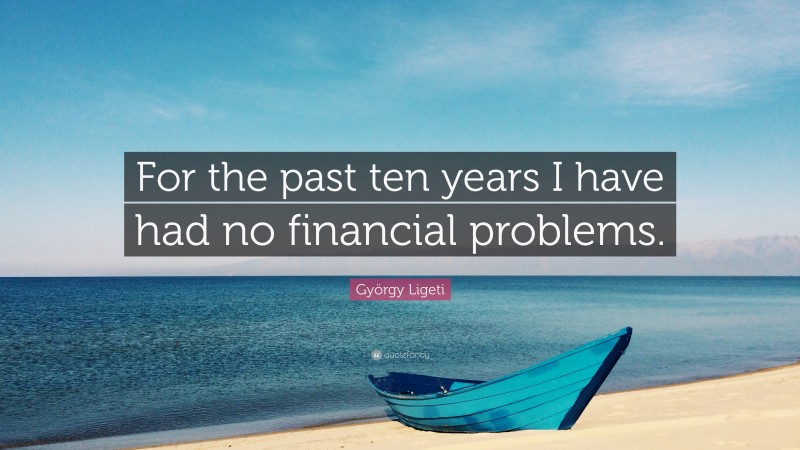 György Ligeti Quote: “For the past ten years I have had no financial problems.”
