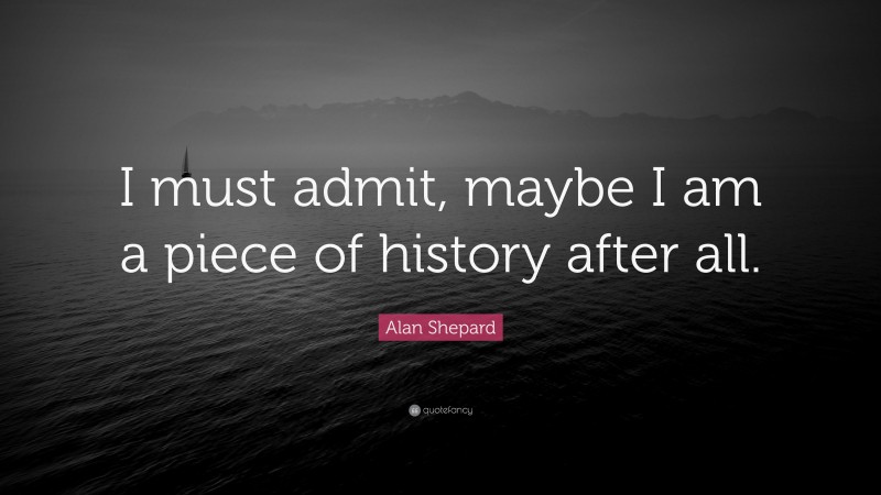 Alan Shepard Quote: “I must admit, maybe I am a piece of history after all.”