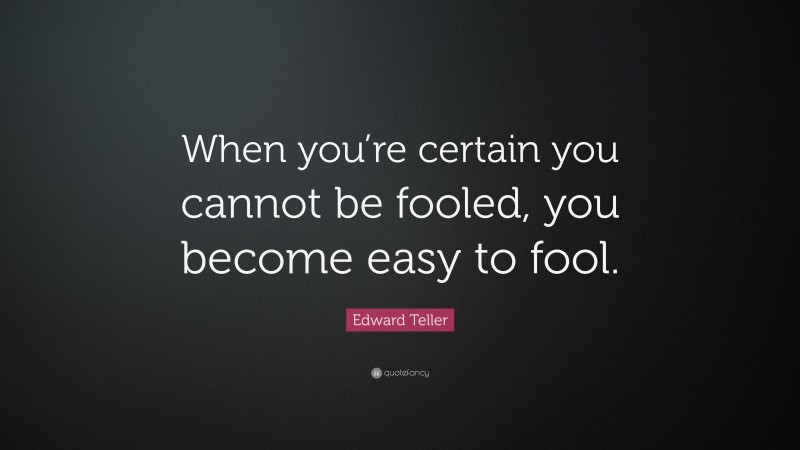 Edward Teller Quote: “When you’re certain you cannot be fooled, you become easy to fool.”