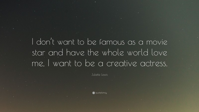 Juliette Lewis Quote: “I don’t want to be famous as a movie star and have the whole world love me, I want to be a creative actress.”