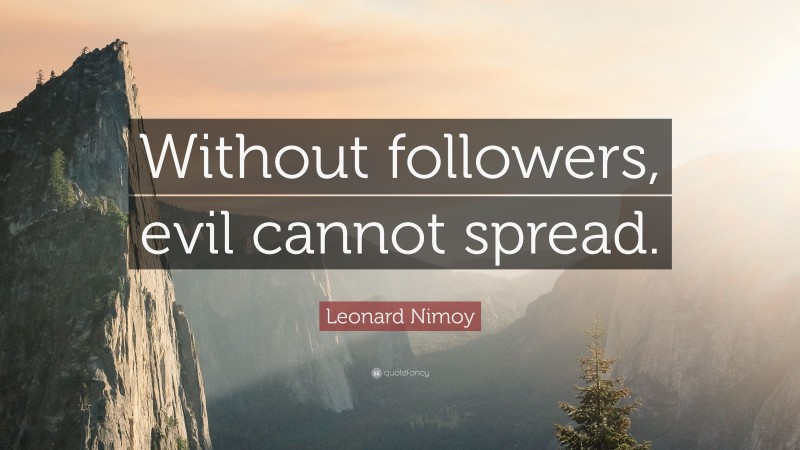 Leonard Nimoy Quote: “Without followers, evil cannot spread.”