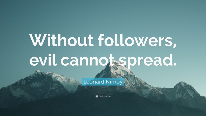 Leonard Nimoy Quote: “Without followers, evil cannot spread.”