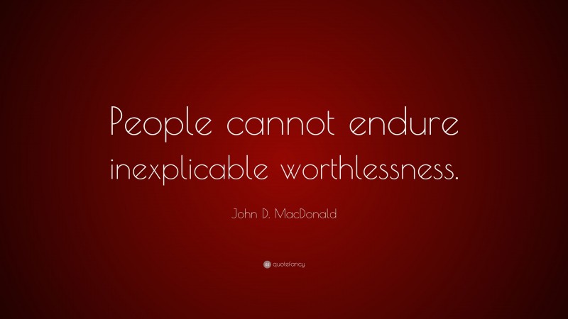 John D. MacDonald Quote: “People cannot endure inexplicable worthlessness.”