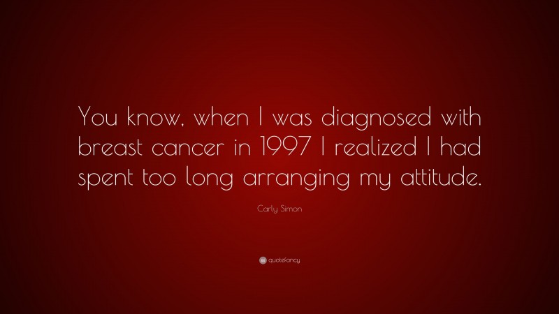 Carly Simon Quote: “You know, when I was diagnosed with breast cancer in 1997 I realized I had spent too long arranging my attitude.”