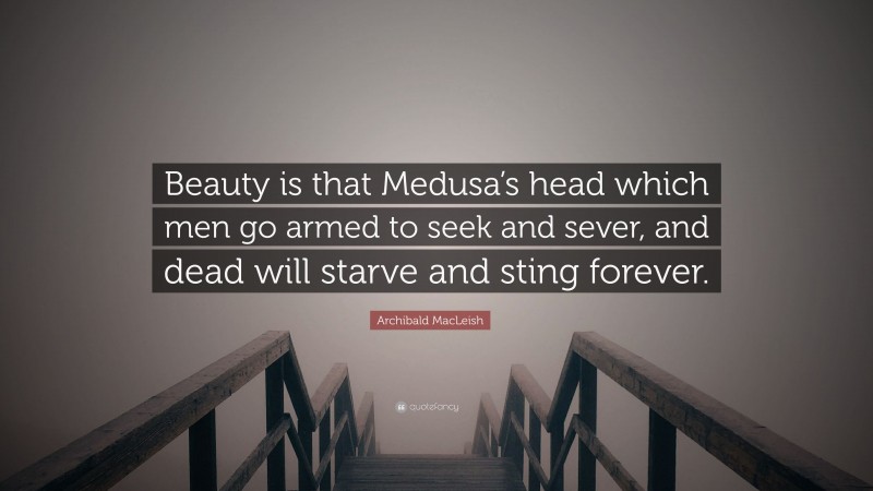 Archibald MacLeish Quote: “Beauty is that Medusa’s head which men go armed to seek and sever, and dead will starve and sting forever.”