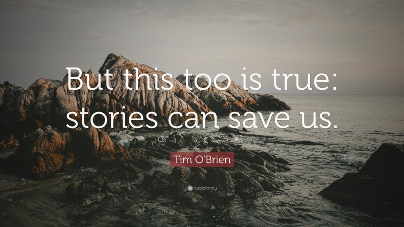 Tim O'Brien Quote: “But this too is true: stories can save us.”