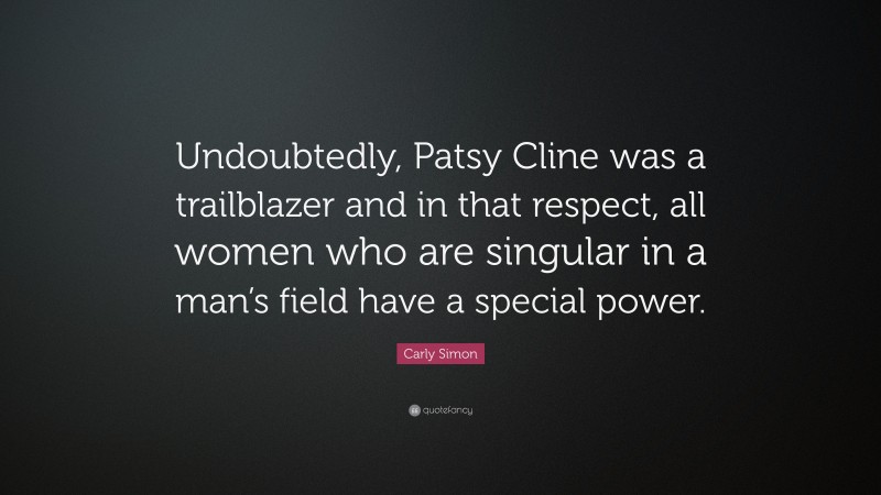 Carly Simon Quote: “Undoubtedly, Patsy Cline was a trailblazer and in that respect, all women who are singular in a man’s field have a special power.”