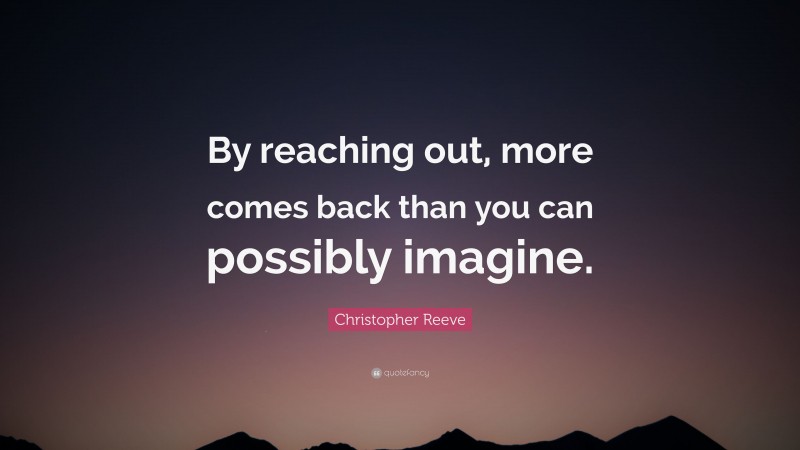 Christopher Reeve Quote: “By reaching out, more comes back than you can possibly imagine.”