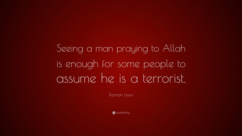 Damian Lewis Quote: “Seeing a man praying to Allah is enough for some people to assume he is a terrorist.”