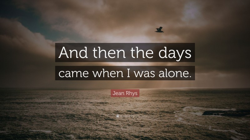 Jean Rhys Quote: “And then the days came when I was alone.”