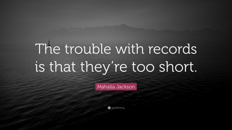 Mahalia Jackson Quote: “The trouble with records is that they’re too short.”