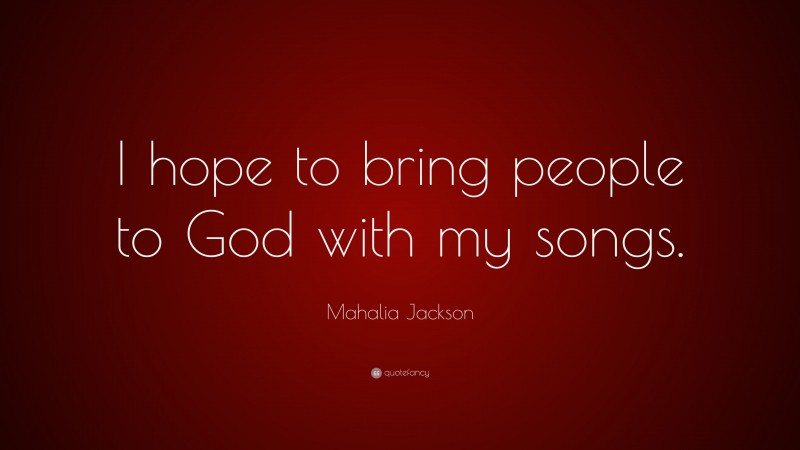 Mahalia Jackson Quote: “I hope to bring people to God with my songs.”