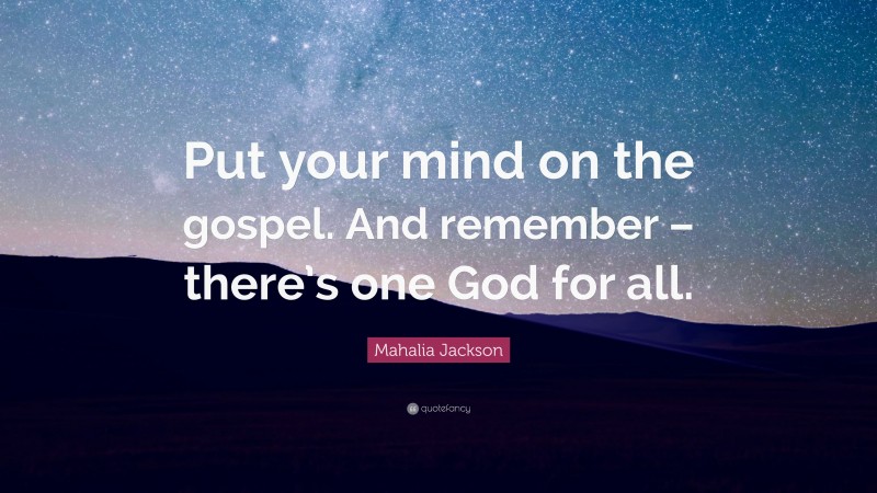Mahalia Jackson Quote: “Put your mind on the gospel. And remember – there’s one God for all.”