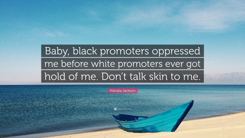 Mahalia Jackson Quote: “Baby, black promoters oppressed me before white promoters ever got hold of me. Don’t talk skin to me.”
