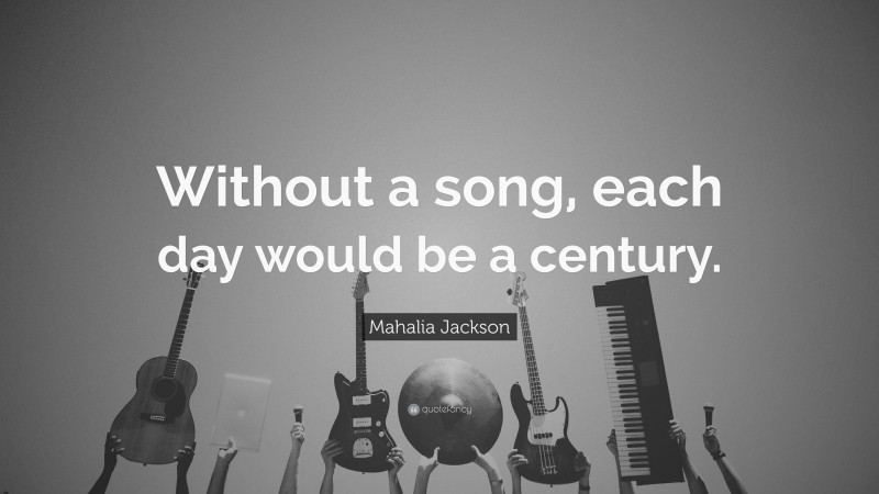 Mahalia Jackson Quote: “Without a song, each day would be a century.”