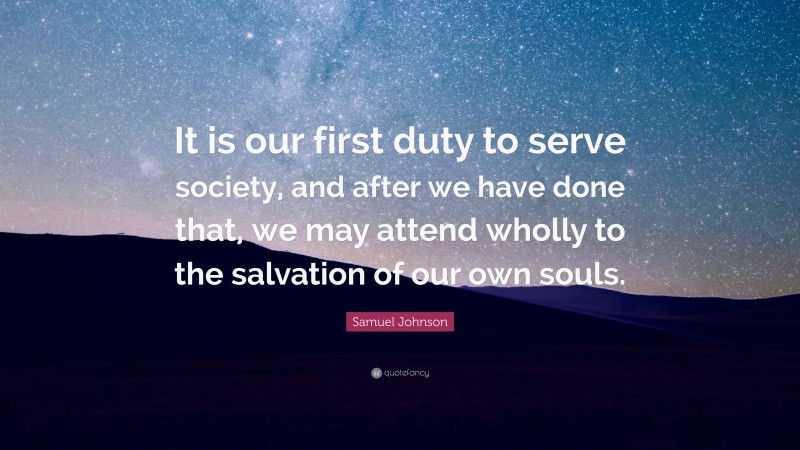 Samuel Johnson Quote: “It is our first duty to serve society, and after we have done that, we may attend wholly to the salvation of our own souls.”