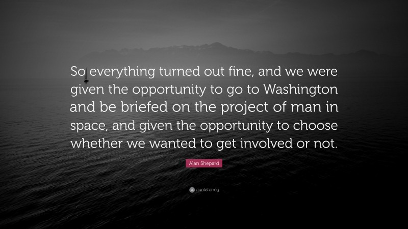 Alan Shepard Quote: “So everything turned out fine, and we were given the opportunity to go to Washington and be briefed on the project of man in space, and given the opportunity to choose whether we wanted to get involved or not.”