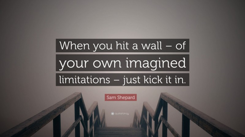 Sam Shepard Quote: “When you hit a wall – of your own imagined limitations – just kick it in.”