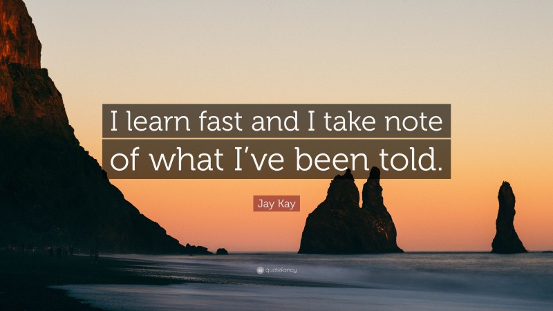 Jay Kay Quote: “I learn fast and I take note of what I’ve been told.”