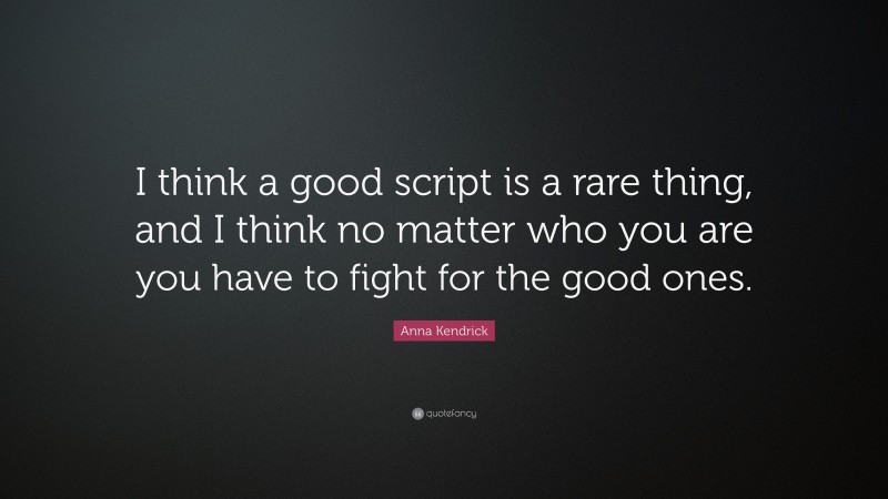 Anna Kendrick Quote: “I think a good script is a rare thing, and I think no matter who you are you have to fight for the good ones.”