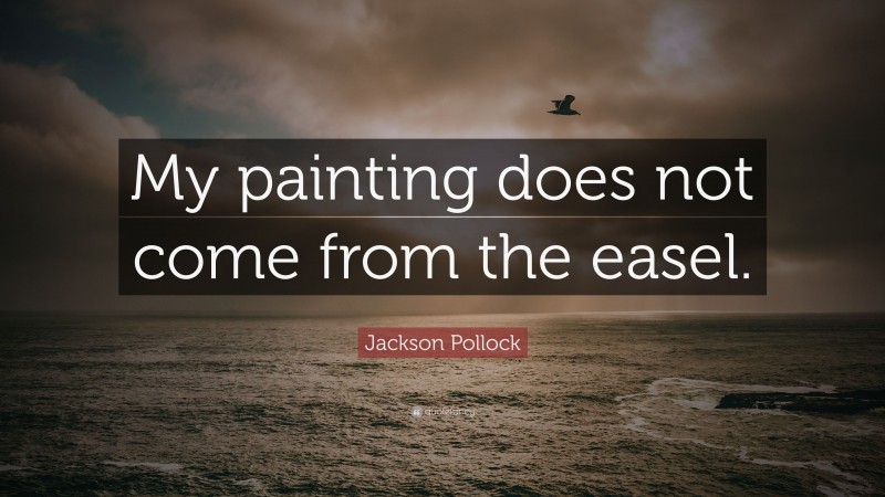 Jackson Pollock Quote: “My painting does not come from the easel.”