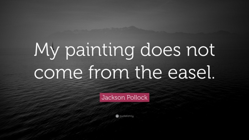 Jackson Pollock Quote: “My painting does not come from the easel.”