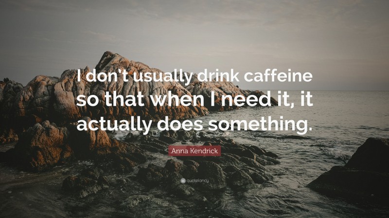 Anna Kendrick Quote: “I don’t usually drink caffeine so that when I need it, it actually does something.”