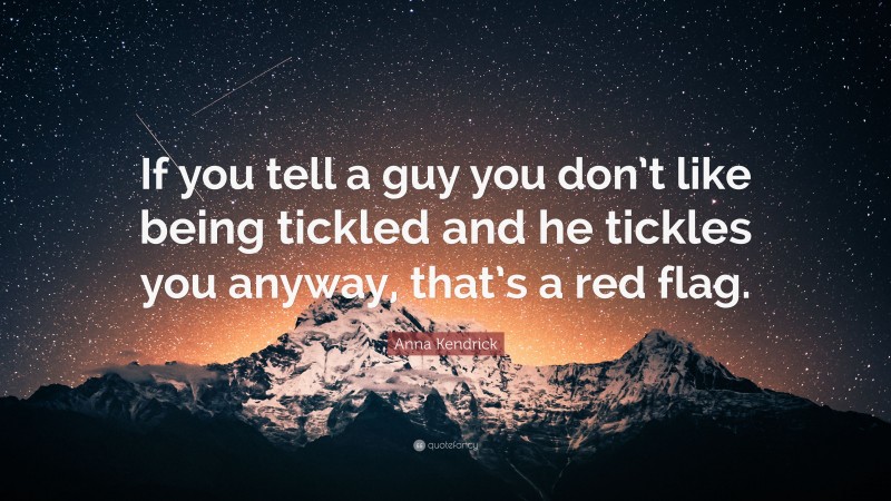 Anna Kendrick Quote: “If you tell a guy you don’t like being tickled and he tickles you anyway, that’s a red flag.”
