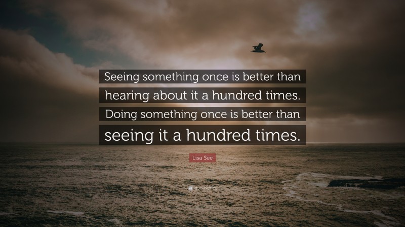 Lisa See Quote: “Seeing something once is better than hearing about it a hundred times. Doing something once is better than seeing it a hundred times.”