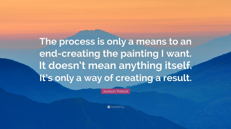 Jackson Pollock Quote: “The process is only a means to an end-creating the painting I want. It doesn’t mean anything itself. It’s only a way of creating a result.”