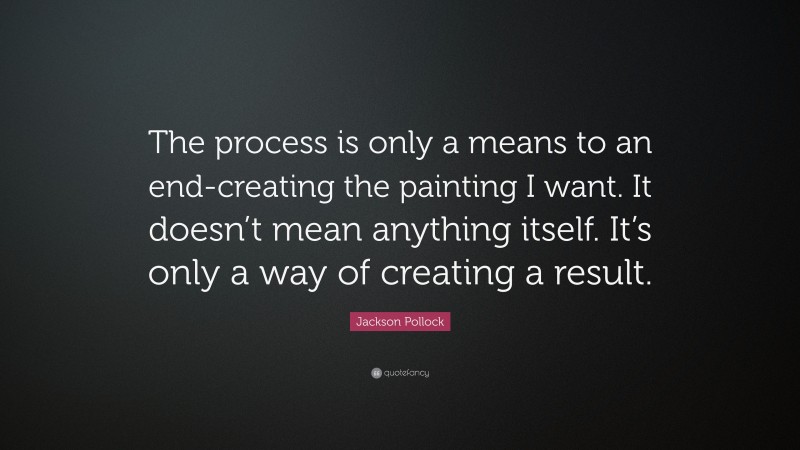 Jackson Pollock Quote: “The process is only a means to an end-creating the painting I want. It doesn’t mean anything itself. It’s only a way of creating a result.”