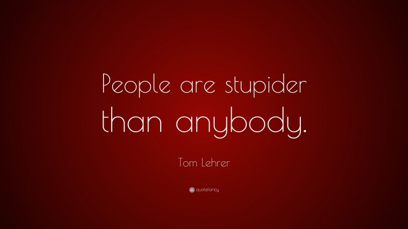 Tom Lehrer Quote: “People are stupider than anybody.”