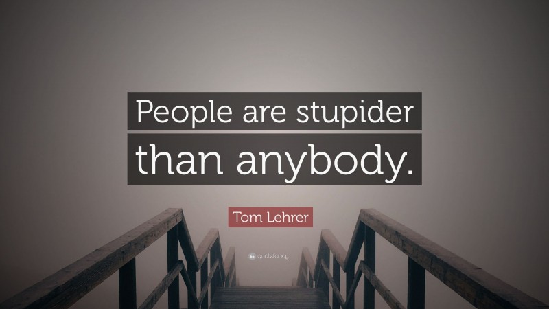 Tom Lehrer Quote: “People are stupider than anybody.”