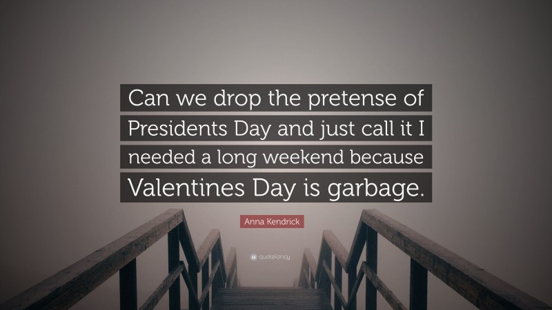 Anna Kendrick Quote: “Can we drop the pretense of Presidents Day and just call it I needed a long weekend because Valentines Day is garbage.”