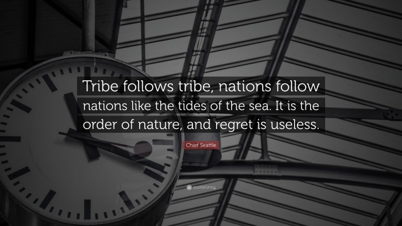 Chief Seattle Quote: “Tribe follows tribe, nations follow nations like the tides of the sea. It is the order of nature, and regret is useless.”