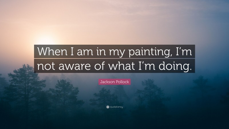 Jackson Pollock Quote: “When I am in my painting, I’m not aware of what I’m doing.”