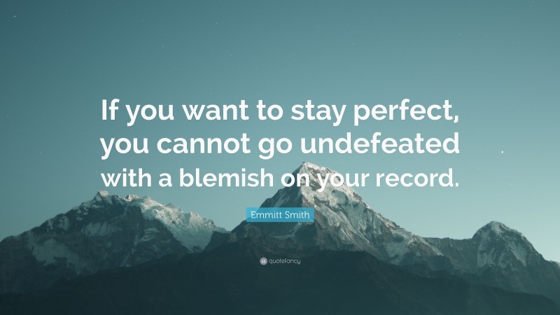 Emmitt Smith Quote: “If you want to stay perfect, you cannot go undefeated with a blemish on your record.”