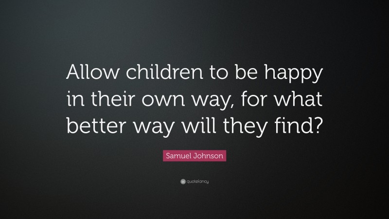 Samuel Johnson Quote: “Allow children to be happy in their own way, for what better way will they find?”