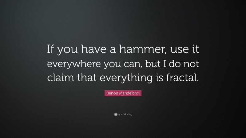 Benoit Mandelbrot Quote: “If you have a hammer, use it everywhere you can, but I do not claim that everything is fractal.”