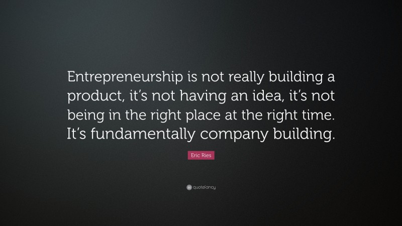 Eric Ries Quote: “Entrepreneurship is not really building a product, it’s not having an idea, it’s not being in the right place at the right time. It’s fundamentally company building.”