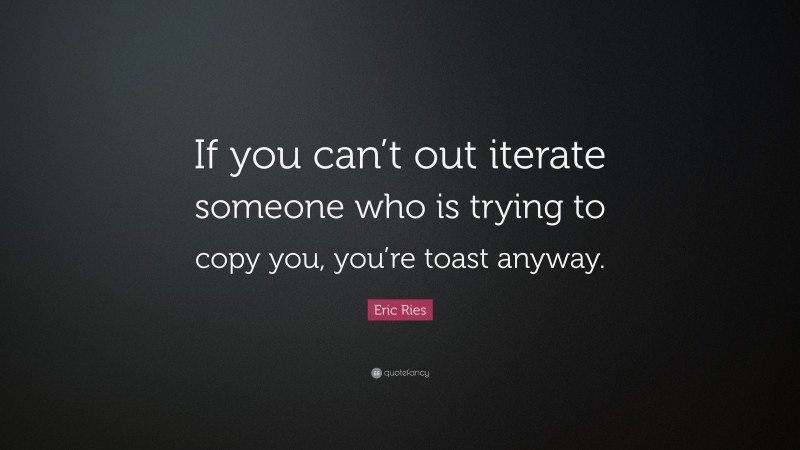 Eric Ries Quote: “If you can’t out iterate someone who is trying to copy you, you’re toast anyway.”
