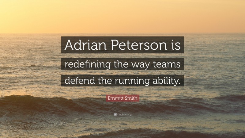 Emmitt Smith Quote: “Adrian Peterson is redefining the way teams defend the running ability.”